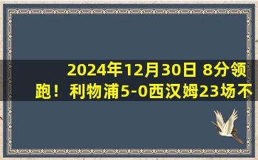 2024年12月30日 8分领跑！利物浦5-0西汉姆23场不败 萨拉赫2传1射加克波迪亚斯破门